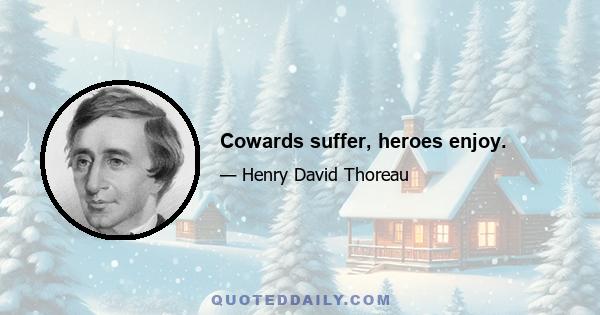 Cowards suffer, heroes enjoy.