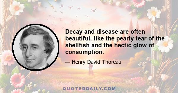 Decay and disease are often beautiful, like the pearly tear of the shellfish and the hectic glow of consumption.