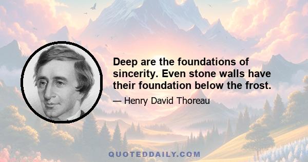 Deep are the foundations of sincerity. Even stone walls have their foundation below the frost.