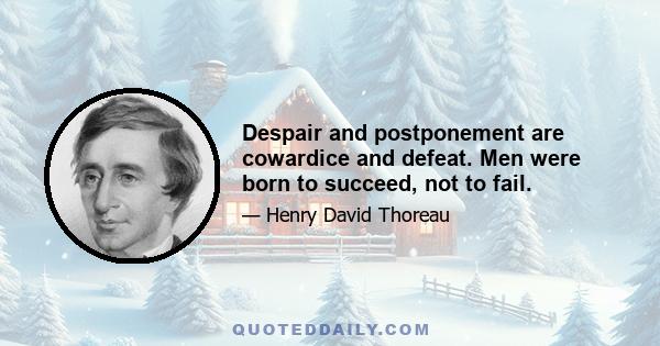 Despair and postponement are cowardice and defeat. Men were born to succeed, not to fail.