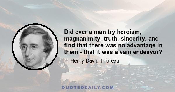 Did ever a man try heroism, magnanimity, truth, sincerity, and find that there was no advantage in them - that it was a vain endeavor?