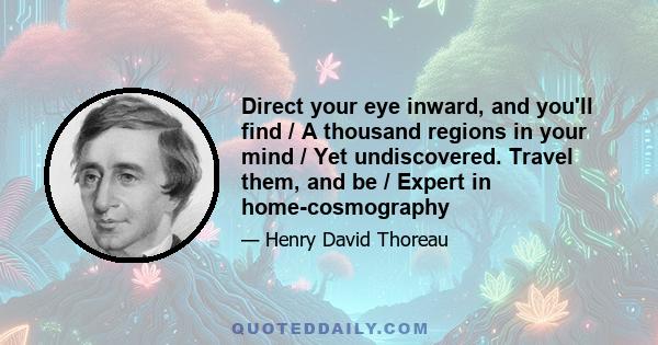 Direct your eye inward, and you'll find / A thousand regions in your mind / Yet undiscovered. Travel them, and be / Expert in home-cosmography