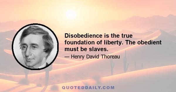 Disobedience is the true foundation of liberty. The obedient must be slaves.