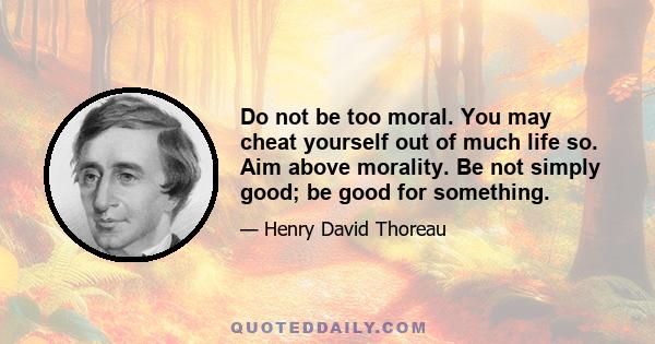 Do not be too moral. You may cheat yourself out of much life so. Aim above morality. Be not simply good; be good for something.