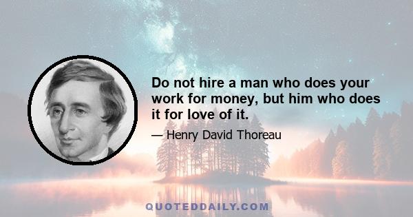 Do not hire a man who does your work for money, but him who does it for love of it.