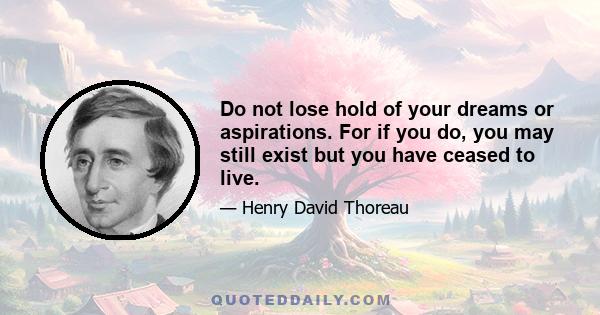 Do not lose hold of your dreams or aspirations. For if you do, you may still exist but you have ceased to live.