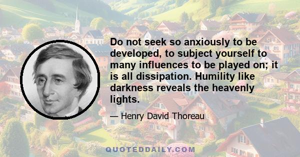 Do not seek so anxiously to be developed, to subject yourself to many influences to be played on; it is all dissipation. Humility like darkness reveals the heavenly lights.