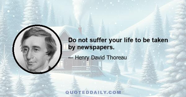 Do not suffer your life to be taken by newspapers.