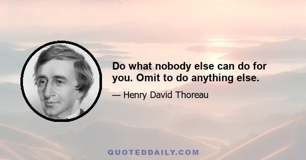 Do what nobody else can do for you. Omit to do anything else.