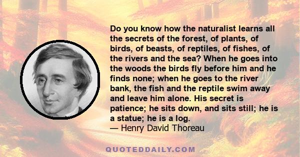 Do you know how the naturalist learns all the secrets of the forest, of plants, of birds, of beasts, of reptiles, of fishes, of the rivers and the sea? When he goes into the woods the birds fly before him and he finds