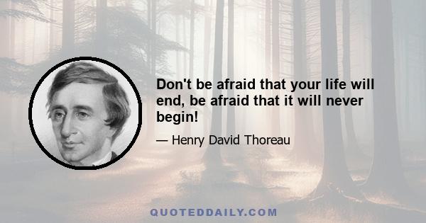 Don't be afraid that your life will end, be afraid that it will never begin!