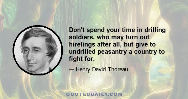 Don't spend your time in drilling soldiers, who may turn out hirelings after all, but give to undrilled peasantry a country to fight for.