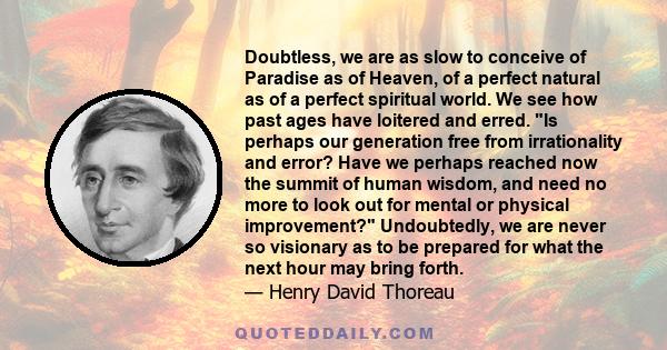 Doubtless, we are as slow to conceive of Paradise as of Heaven, of a perfect natural as of a perfect spiritual world. We see how past ages have loitered and erred. Is perhaps our generation free from irrationality and