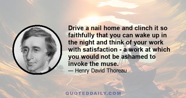 Drive a nail home and clinch it so faithfully that you can wake up in the night and think of your work with satisfaction - a work at which you would not be ashamed to invoke the muse.