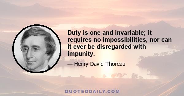 Duty is one and invariable; it requires no impossibilities, nor can it ever be disregarded with impunity.