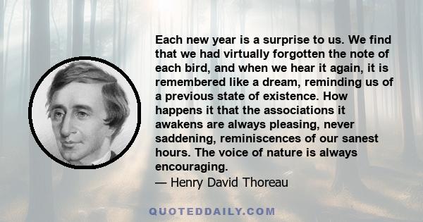 Each new year is a surprise to us. We find that we had virtually forgotten the note of each bird, and when we hear it again, it is remembered like a dream, reminding us of a previous state of existence. How happens it