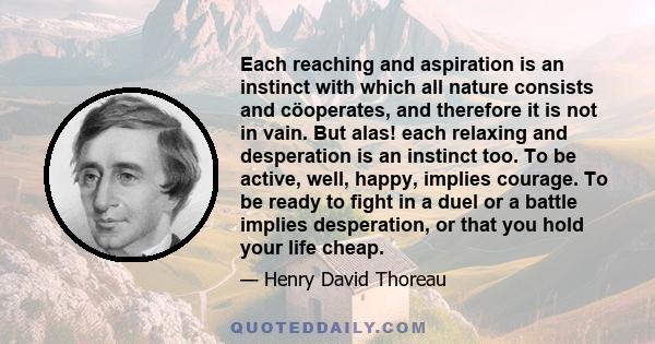 Each reaching and aspiration is an instinct with which all nature consists and cöoperates, and therefore it is not in vain. But alas! each relaxing and desperation is an instinct too. To be active, well, happy, implies