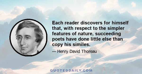 Each reader discovers for himself that, with respect to the simpler features of nature, succeeding poets have done little else than copy his similes.