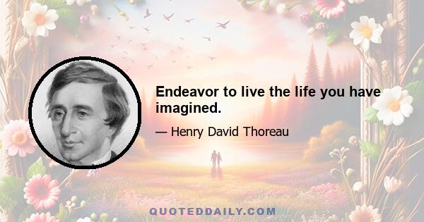 Endeavor to live the life you have imagined.