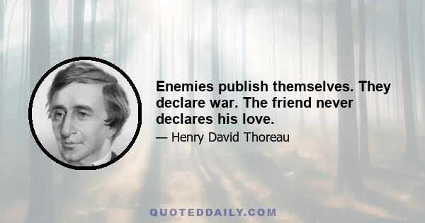 Enemies publish themselves. They declare war. The friend never declares his love.