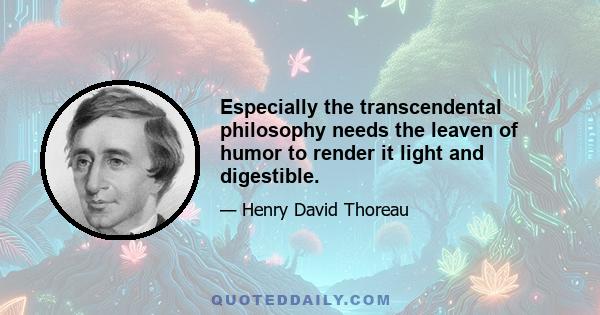 Especially the transcendental philosophy needs the leaven of humor to render it light and digestible.