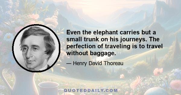 Even the elephant carries but a small trunk on his journeys. The perfection of traveling is to travel without baggage.