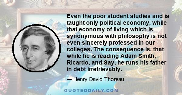 Even the poor student studies and is taught only political economy, while that economy of living which is synonymous with philosophy is not even sincerely professed in our colleges. The consequence is, that while he is