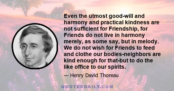 Even the utmost good-will and harmony and practical kindness are not sufficient for Friendship, for Friends do not live in harmony merely, as some say, but in melody. We do not wish for Friends to feed and clothe our