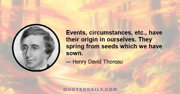 Events, circumstances, etc., have their origin in ourselves. They spring from seeds which we have sown.