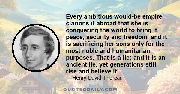 Every ambitious would-be empire, clarions it abroad that she is conquering the world to bring it peace, security and freedom, and it is sacrificing her sons only for the most noble and humanitarian purposes. That is a