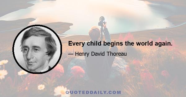 Every child begins the world again.