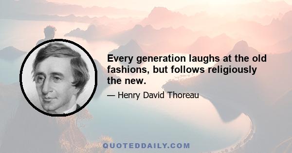 Every generation laughs at the old fashions, but follows religiously the new.