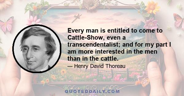 Every man is entitled to come to Cattle-Show, even a transcendentalist; and for my part I am more interested in the men than in the cattle.