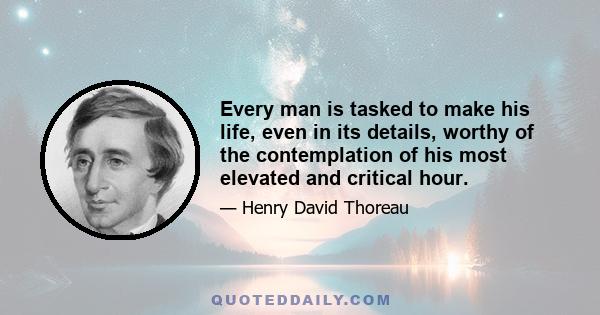 Every man is tasked to make his life, even in its details, worthy of the contemplation of his most elevated and critical hour.