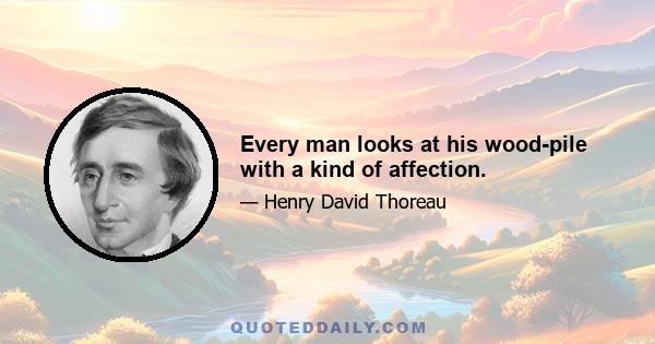 Every man looks at his wood-pile with a kind of affection.