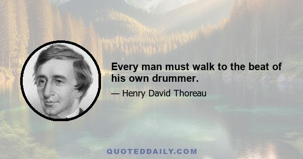 Every man must walk to the beat of his own drummer.