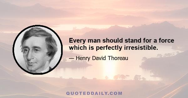 Every man should stand for a force which is perfectly irresistible.