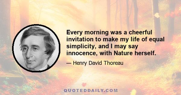 Every morning was a cheerful invitation to make my life of equal simplicity, and I may say innocence, with Nature herself.