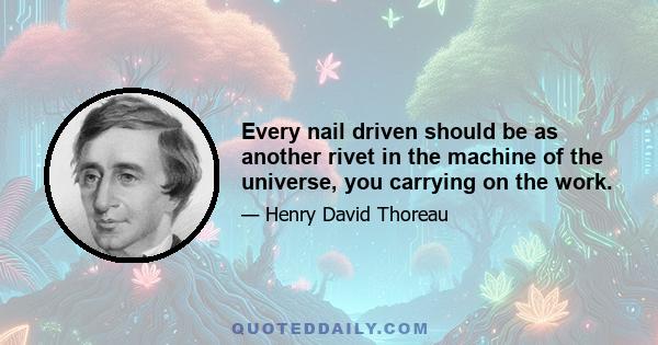 Every nail driven should be as another rivet in the machine of the universe, you carrying on the work.