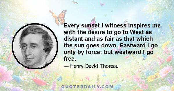 Every sunset I witness inspires me with the desire to go to West as distant and as fair as that which the sun goes down. Eastward I go only by force; but westward I go free.