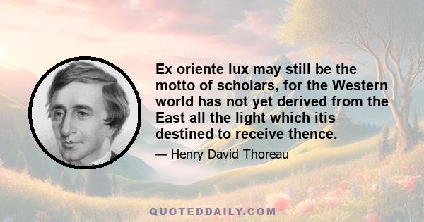 Ex oriente lux may still be the motto of scholars, for the Western world has not yet derived from the East all the light which itis destined to receive thence.