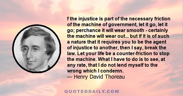 f the injustice is part of the necessary friction of the machine of government, let it go, let it go; perchance it will wear smooth - certainly the machine will wear out... but if it is of such a nature that it requires 