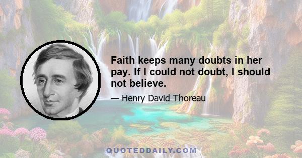 Faith keeps many doubts in her pay. If I could not doubt, I should not believe.