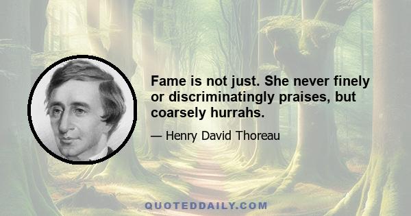 Fame is not just. She never finely or discriminatingly praises, but coarsely hurrahs.