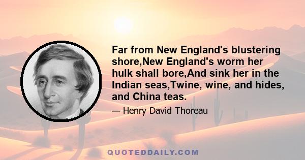 Far from New England's blustering shore,New England's worm her hulk shall bore,And sink her in the Indian seas,Twine, wine, and hides, and China teas.