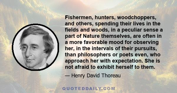 Fishermen, hunters, woodchoppers, and others, spending their lives in the fields and woods, in a peculiar sense a part of Nature themselves, are often in a more favorable mood for observing her, in the intervals of