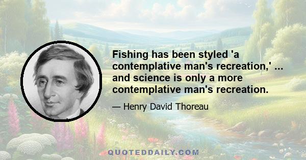 Fishing has been styled 'a contemplative man's recreation,' ... and science is only a more contemplative man's recreation.