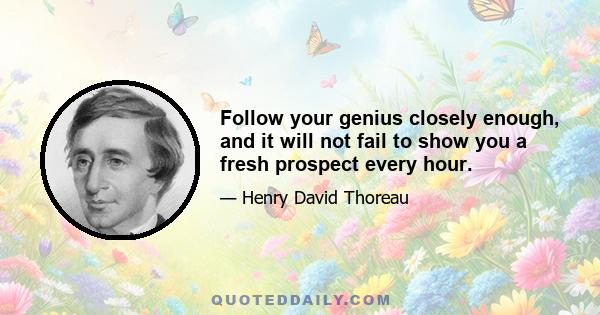 Follow your genius closely enough, and it will not fail to show you a fresh prospect every hour.