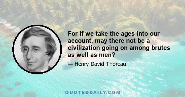 For if we take the ages into our account, may there not be a civilization going on among brutes as well as men?