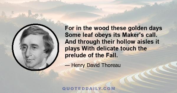 For in the wood these golden days Some leaf obeys its Maker's call. And through their hollow aisles it plays With delicate touch the prelude of the Fall.